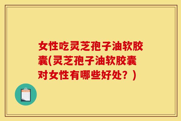 女性吃灵芝孢子油软胶囊(灵芝孢子油软胶囊对女性有哪些好处?) 女性吃灵芝孢子油软胶囊(灵芝孢子油软胶囊对女性有哪些好处?)