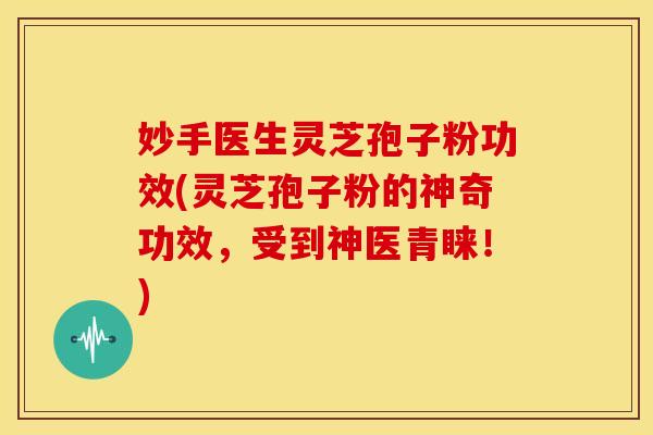 妙手医生灵芝孢子粉功效(灵芝孢子粉的神奇功效,受到神医青睐!) 妙手医生灵芝孢子粉功效(灵芝孢子粉的神奇功效,受到神医青睐!)
