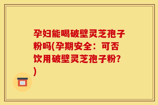 孕妇能喝破壁灵芝孢子粉吗(孕期安全:可否饮用破壁灵芝孢子粉?) 孕妇能喝破壁灵芝孢子粉吗(孕期安全:可否饮用破壁灵芝孢子粉?)