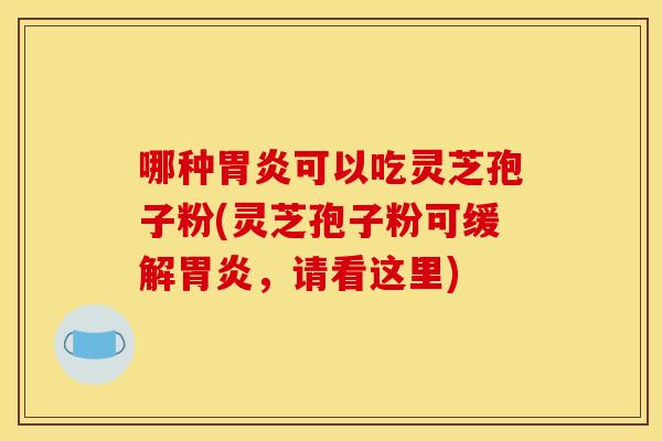 哪种可以吃灵芝孢子粉(灵芝孢子粉可缓解,请看这里) 哪种可以吃灵芝孢子粉(灵芝孢子粉可缓解,请看这里)