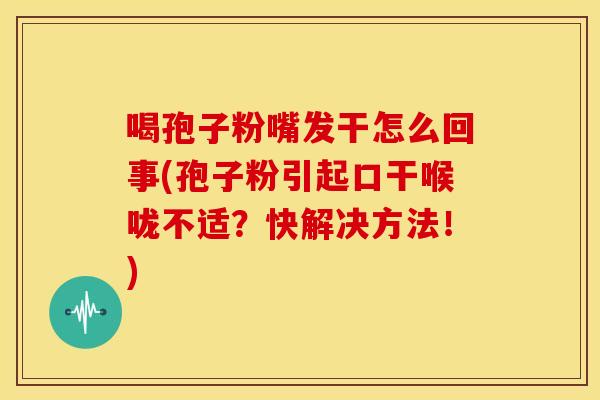 喝孢子粉嘴发干怎么回事(孢子粉引起口干喉咙不适？快解决方法！)
