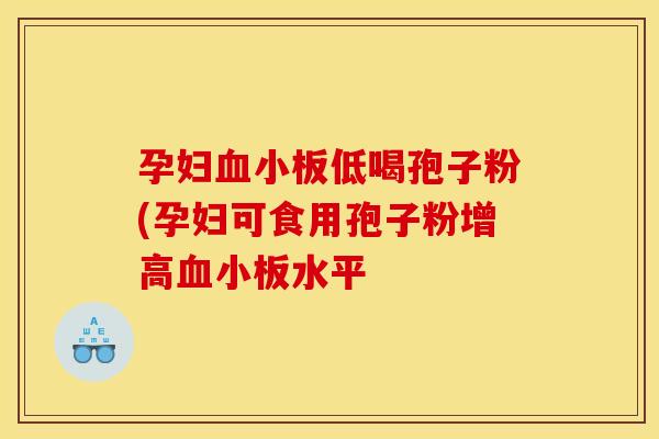 孕妇低喝孢子粉(孕妇可食用孢子粉增高水平 孕妇低喝孢子粉(孕妇可食用孢子粉增高水平