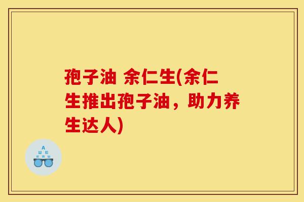 孢子油 余仁生(余仁生推出孢子油,助力养生达人) 孢子油 余仁生(余仁生推出孢子油,助力养生达人)