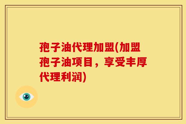 孢子油代理加盟(加盟孢子油项目,享受丰厚代理利润) 孢子油代理加盟(加盟孢子油项目,享受丰厚代理利润)