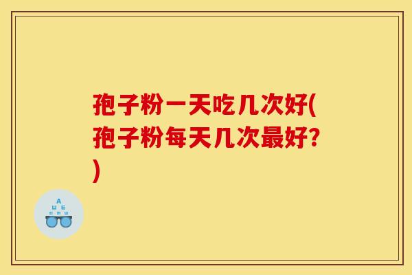 孢子粉一天吃几次好(孢子粉每天几次好？)