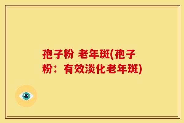 孢子粉 老年斑(孢子粉:有效淡化老年斑) 孢子粉 老年斑(孢子粉:有效淡化老年斑)