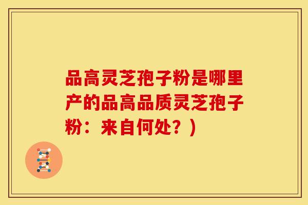 品高灵芝孢子粉是哪里产的品高品质灵芝孢子粉:来自何处?) 品高灵芝孢子粉是哪里产的品高品质灵芝孢子粉:来自何处?)