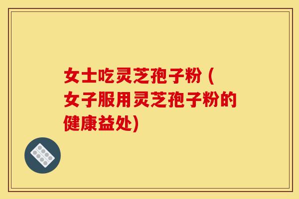 女士吃灵芝孢子粉 (女子服用灵芝孢子粉的健康益处) 女士吃灵芝孢子粉 (女子服用灵芝孢子粉的健康益处)