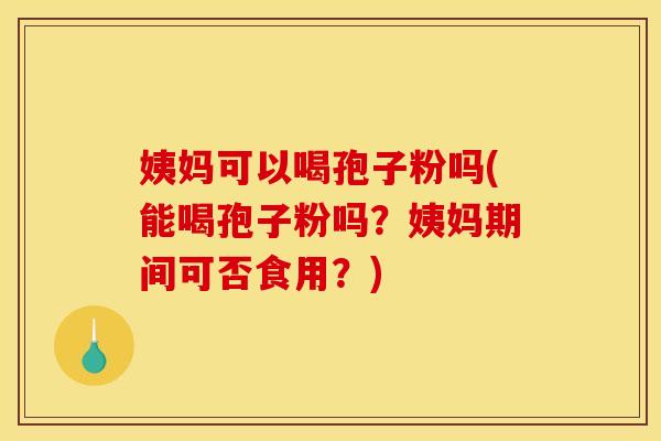 姨妈可以喝孢子粉吗(能喝孢子粉吗?姨妈期间可否食用?) 姨妈可以喝孢子粉吗(能喝孢子粉吗?姨妈期间可否食用?)