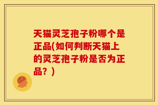 天猫灵芝孢子粉哪个是正品(如何判断天猫上的灵芝孢子粉是否为正品？)
