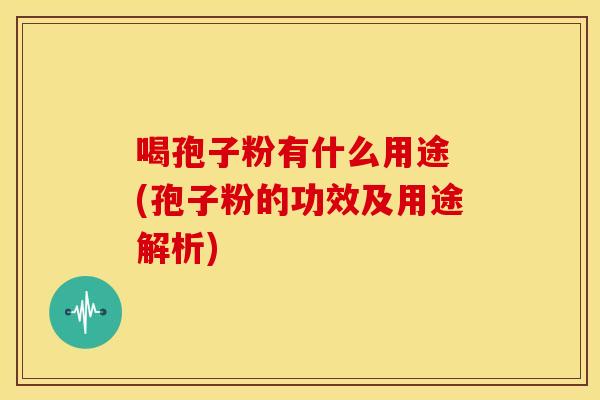 喝孢子粉有什么用途 (孢子粉的功效及用途解析) 喝孢子粉有什么用途 (孢子粉的功效及用途解析)