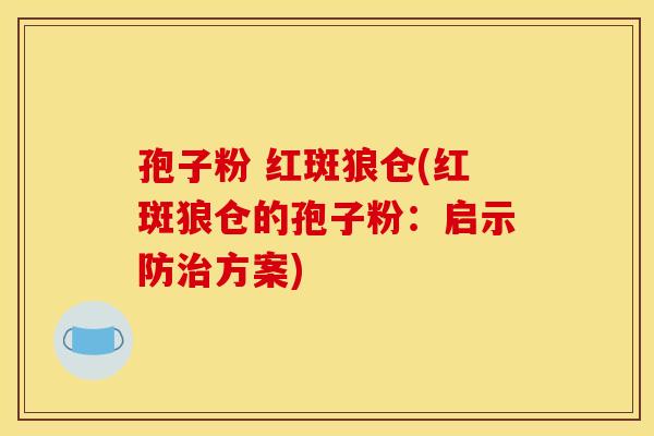 孢子粉 红斑狼仓(红斑狼仓的孢子粉：启示防方案)