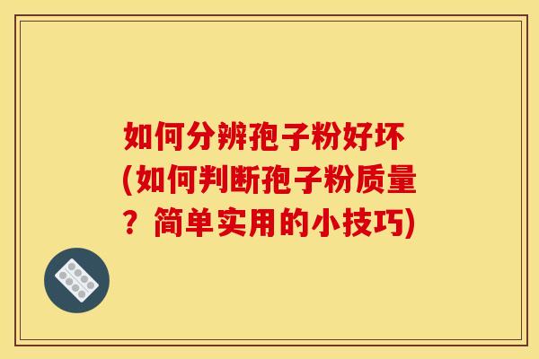 如何分辨孢子粉好坏 (如何判断孢子粉质量?简单实用的小技巧) 如何分辨孢子粉好坏 (如何判断孢子粉质量?简单实用的小技巧)