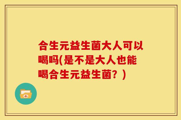 合生元益生菌大人可以喝吗(是不是大人也能喝合生元益生菌?) 合生元益生菌大人可以喝吗(是不是大人也能喝合生元益生菌?)