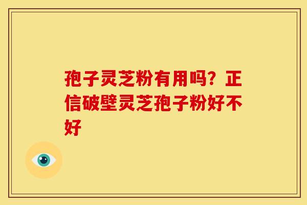 孢子灵芝粉有用吗?正信破壁灵芝孢子粉好不好 孢子灵芝粉有用吗?正信破壁灵芝孢子粉好不好