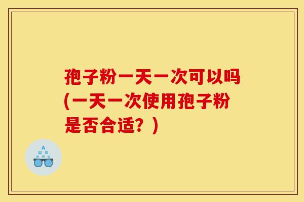 孢子粉一天一次可以吗(一天一次使用孢子粉是否合适?) 孢子粉一天一次可以吗(一天一次使用孢子粉是否合适?)