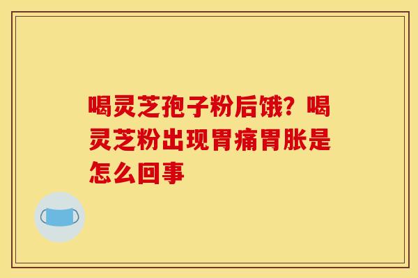 喝灵芝孢子粉后饿?喝灵芝粉出现胃痛胃胀是怎么回事 喝灵芝孢子粉后饿?喝灵芝粉出现胃痛胃胀是怎么回事