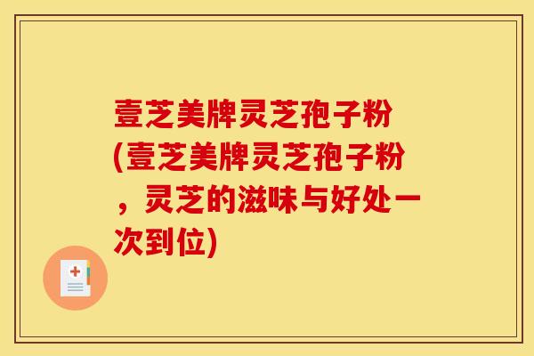 壹芝美牌灵芝孢子粉 (壹芝美牌灵芝孢子粉,灵芝的滋味与好处一次到位) 壹芝美牌灵芝孢子粉 (壹芝美牌灵芝孢子粉,灵芝的滋味与好处一次到位)