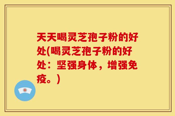 天天喝灵芝孢子粉的好处(喝灵芝孢子粉的好处:坚强身体,增强免疫。) 天天喝灵芝孢子粉的好处(喝灵芝孢子粉的好处:坚强身体,增强免疫。)