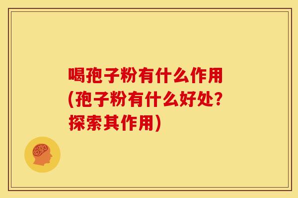 喝孢子粉有什么作用 (孢子粉有什么好处?探索其作用) 喝孢子粉有什么作用 (孢子粉有什么好处?探索其作用)