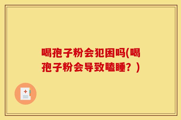 喝孢子粉会犯困吗(喝孢子粉会导致瞌睡?) 喝孢子粉会犯困吗(喝孢子粉会导致瞌睡?)