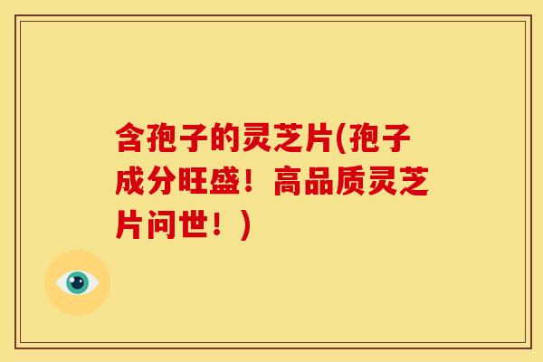 含孢子的灵芝片(孢子成分旺盛!高品质灵芝片问世!) 含孢子的灵芝片(孢子成分旺盛!高品质灵芝片问世!)