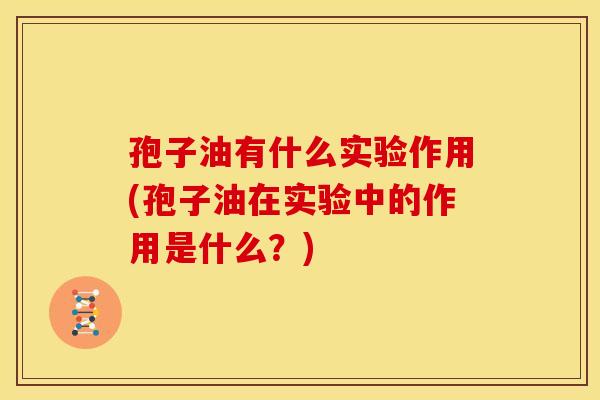 孢子油有什么实验作用(孢子油在实验中的作用是什么?) 孢子油有什么实验作用(孢子油在实验中的作用是什么?)