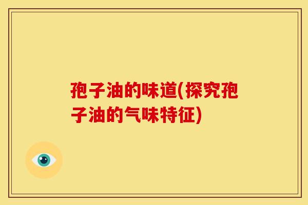 孢子油的味道(探究孢子油的气味特征) 孢子油的味道(探究孢子油的气味特征)
