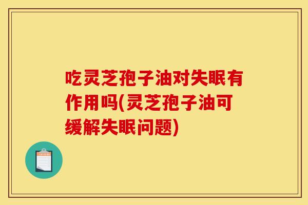 吃灵芝孢子油对有作用吗(灵芝孢子油可缓解问题)