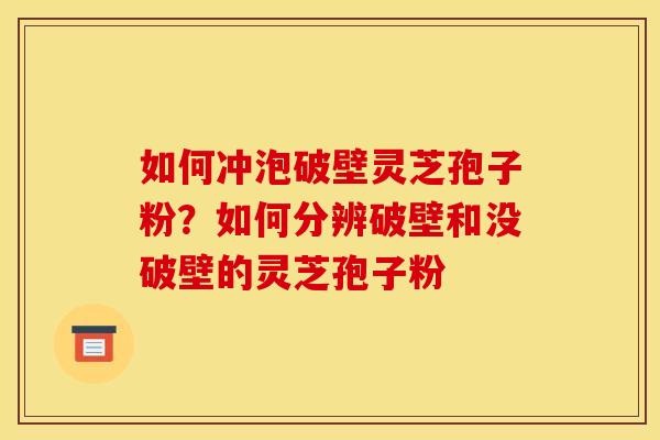 如何冲泡破壁灵芝孢子粉?如何分辨破壁和没破壁的灵芝孢子粉 如何冲泡破壁灵芝孢子粉?如何分辨破壁和没破壁的灵芝孢子粉