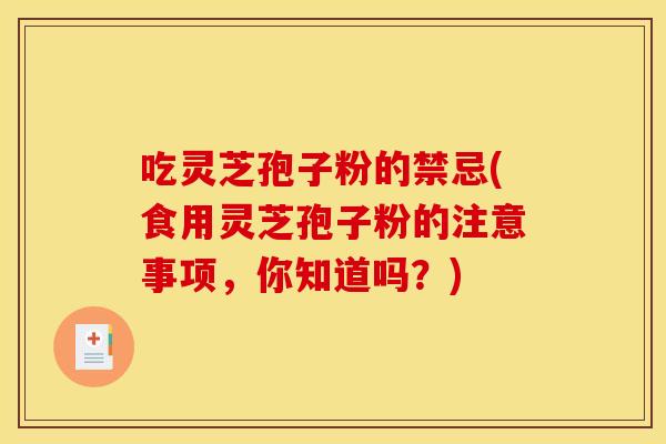 吃灵芝孢子粉的禁忌(食用灵芝孢子粉的注意事项,你知道吗?) 吃灵芝孢子粉的禁忌(食用灵芝孢子粉的注意事项,你知道吗?)