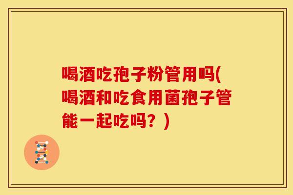 喝酒吃孢子粉管用吗(喝酒和吃食用菌孢子管能一起吃吗?) 喝酒吃孢子粉管用吗(喝酒和吃食用菌孢子管能一起吃吗?)