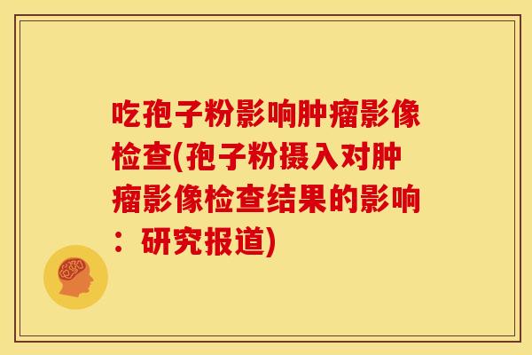 吃孢子粉影响影像检查(孢子粉摄入对影像检查结果的影响:研究报道) 吃孢子粉影响影像检查(孢子粉摄入对影像检查结果的影响:研究报道)