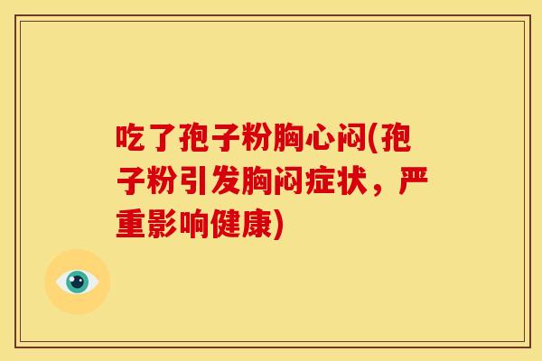 吃了孢子粉胸心闷(孢子粉引发胸闷症状,严重影响健康) 吃了孢子粉胸心闷(孢子粉引发胸闷症状,严重影响健康)