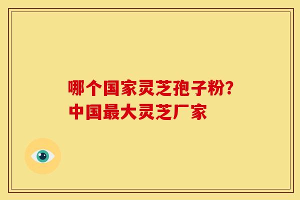 哪个国家灵芝孢子粉?中国大灵芝厂家 哪个国家灵芝孢子粉?中国大灵芝厂家