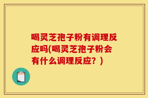 喝灵芝孢子粉有调理反应吗(喝灵芝孢子粉会有什么调理反应?) 喝灵芝孢子粉有调理反应吗(喝灵芝孢子粉会有什么调理反应?)