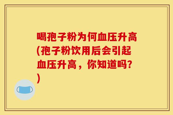 喝孢子粉为何升高(孢子粉饮用后会引起升高，你知道吗？)