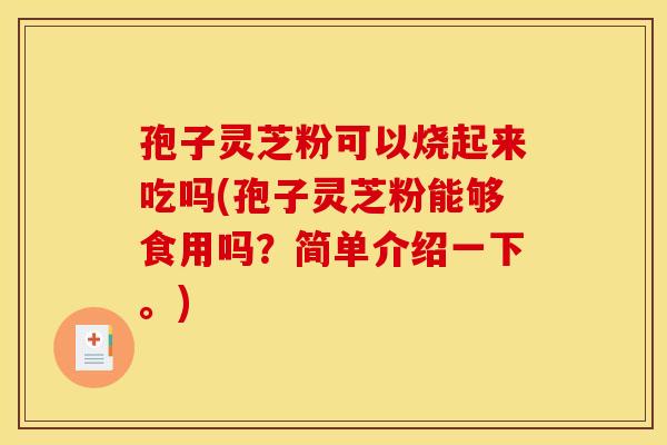 孢子灵芝粉可以烧起来吃吗(孢子灵芝粉能够食用吗?简单介绍一下。) 孢子灵芝粉可以烧起来吃吗(孢子灵芝粉能够食用吗?简单介绍一下。)
