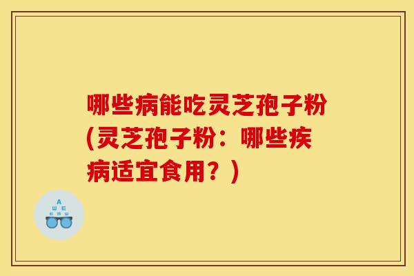 哪些能吃灵芝孢子粉(灵芝孢子粉:哪些适宜食用?) 哪些能吃灵芝孢子粉(灵芝孢子粉:哪些适宜食用?)