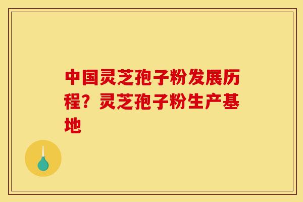 中国灵芝孢子粉发展历程?灵芝孢子粉生产基地 中国灵芝孢子粉发展历程?灵芝孢子粉生产基地