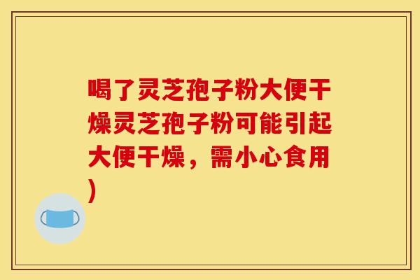 喝了灵芝孢子粉大便干燥灵芝孢子粉可能引起大便干燥,需小心食用) 喝了灵芝孢子粉大便干燥灵芝孢子粉可能引起大便干燥,需小心食用)