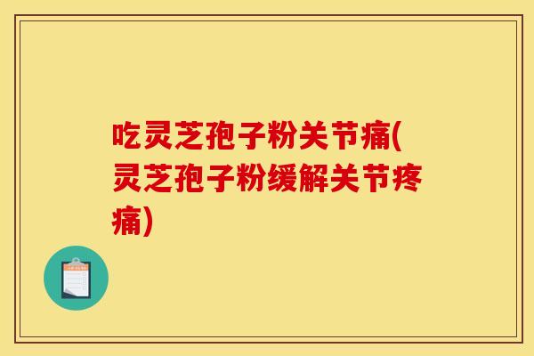 吃灵芝孢子粉关节痛(灵芝孢子粉缓解关节) 吃灵芝孢子粉关节痛(灵芝孢子粉缓解关节)