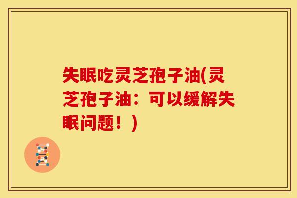 吃灵芝孢子油(灵芝孢子油:可以缓解问题!) 吃灵芝孢子油(灵芝孢子油:可以缓解问题!)