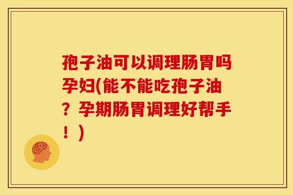 孢子油可以调理肠胃吗孕妇(能不能吃孢子油?孕期肠胃调理好帮手!) 孢子油可以调理肠胃吗孕妇(能不能吃孢子油?孕期肠胃调理好帮手!)