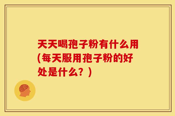 天天喝孢子粉有什么用(每天服用孢子粉的好处是什么？)
