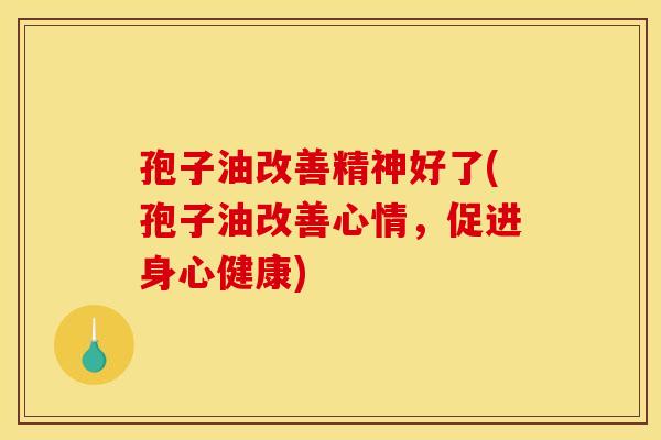 孢子油改善精神好了(孢子油改善心情，促进身心健康)