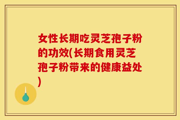女性长期吃灵芝孢子粉的功效(长期食用灵芝孢子粉带来的健康益处) 女性长期吃灵芝孢子粉的功效(长期食用灵芝孢子粉带来的健康益处)