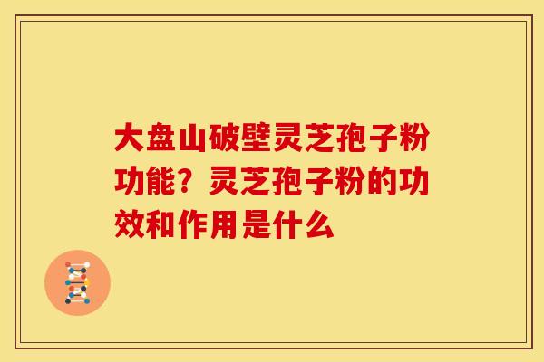 大盘山破壁灵芝孢子粉功能?灵芝孢子粉的功效和作用是什么 大盘山破壁灵芝孢子粉功能?灵芝孢子粉的功效和作用是什么