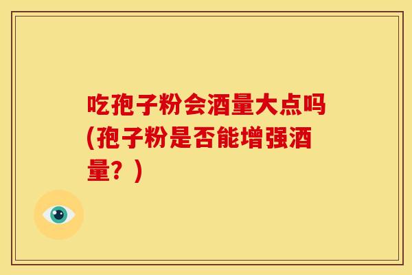 吃孢子粉会酒量大点吗(孢子粉是否能增强酒量?) 吃孢子粉会酒量大点吗(孢子粉是否能增强酒量?)