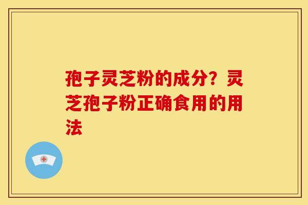孢子灵芝粉的成分?灵芝孢子粉正确食用的用法 孢子灵芝粉的成分?灵芝孢子粉正确食用的用法